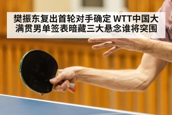 樊振东复出首轮对手确定 WTT中国大满贯男单签表暗藏三大悬念谁将突围