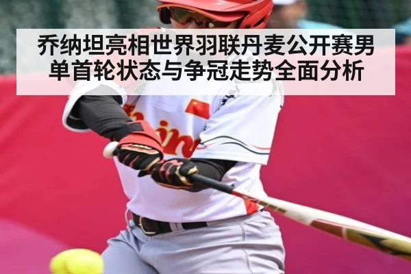 乔纳坦亮相世界羽联丹麦公开赛男单首轮状态与争冠走势全面分析
