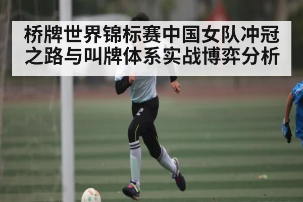 桥牌世界锦标赛中国女队冲冠之路与叫牌体系实战博弈分析