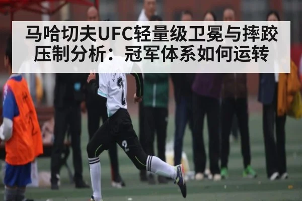 马哈切夫UFC轻量级卫冕与摔跤压制分析:冠军体系如何运转