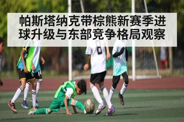 帕斯塔纳克带棕熊新赛季进球升级与东部竞争格局观察