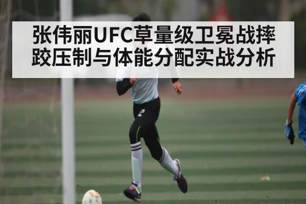 张伟丽UFC草量级卫冕战摔跤压制与体能分配实战分析